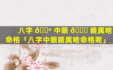 八字 🌺 中眼 💐 睛属啥命格「八字中眼睛属啥命格呢」